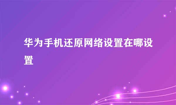华为手机还原网络设置在哪设置