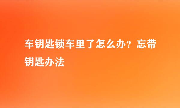 车钥匙锁车里了怎么办？忘带钥匙办法