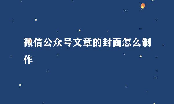微信公众号文章的封面怎么制作