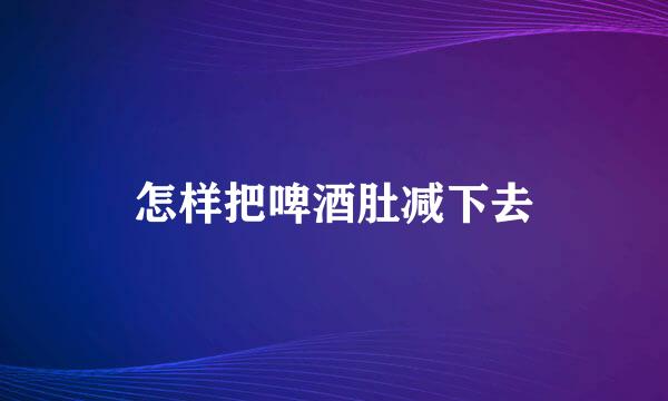 怎样把啤酒肚减下去