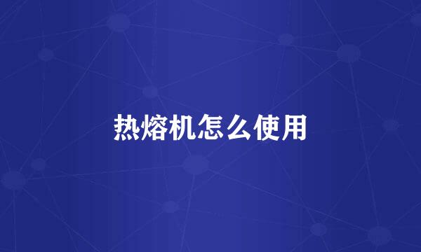 热熔机怎么使用