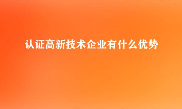 认证高新技术企业有什么优势