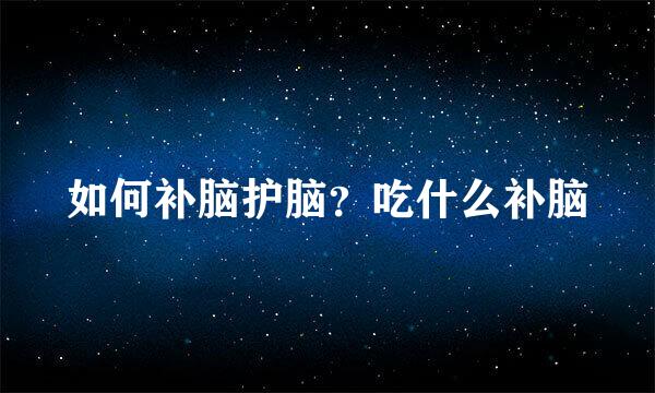 如何补脑护脑？吃什么补脑