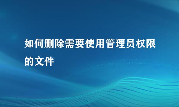如何删除需要使用管理员权限的文件