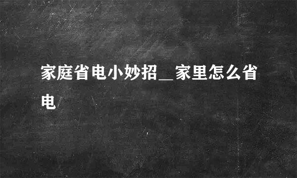 家庭省电小妙招＿家里怎么省电