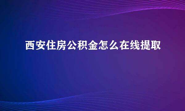 西安住房公积金怎么在线提取