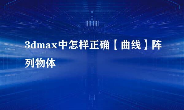3dmax中怎样正确【曲线】阵列物体