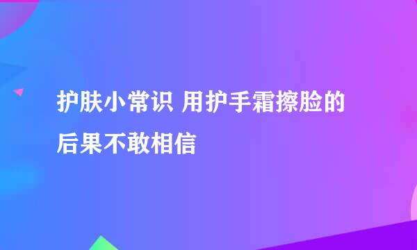 护肤小常识 用护手霜擦脸的后果不敢相信
