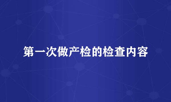 第一次做产检的检查内容