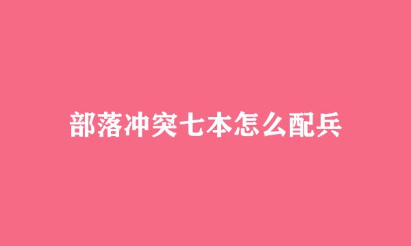 部落冲突七本怎么配兵