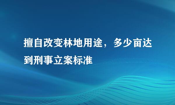 擅自改变林地用途，多少亩达到刑事立案标准