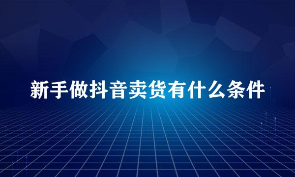 新手做抖音卖货有什么条件