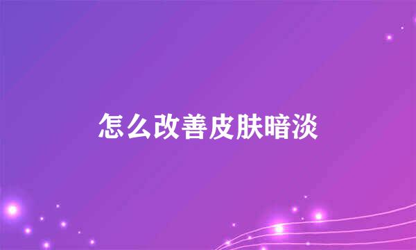 怎么改善皮肤暗淡