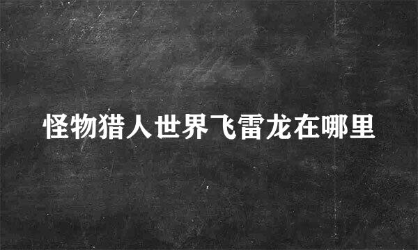 怪物猎人世界飞雷龙在哪里