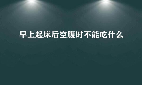 早上起床后空腹时不能吃什么