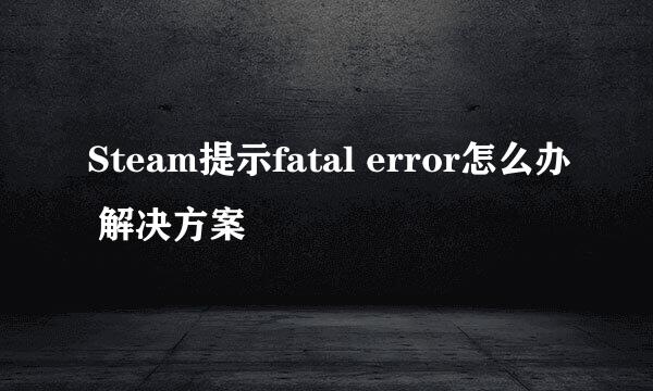 Steam提示fatal error怎么办 解决方案