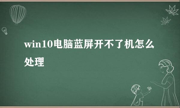win10电脑蓝屏开不了机怎么处理