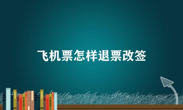 飞机票怎样退票改签