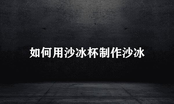 如何用沙冰杯制作沙冰