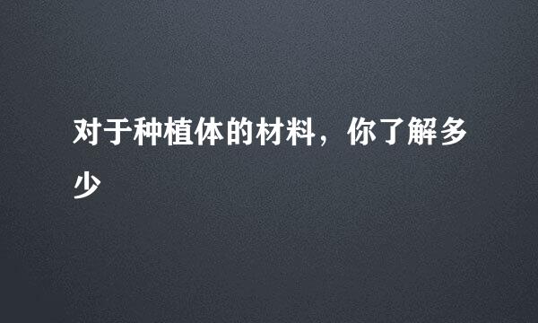 对于种植体的材料，你了解多少