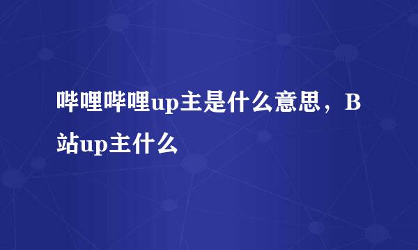 哔哩哔哩up主是什么意思，B站up主什么