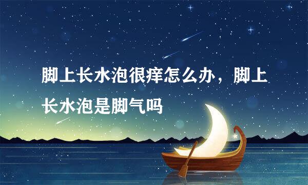 脚上长水泡很痒怎么办，脚上长水泡是脚气吗