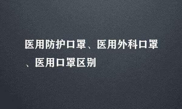 医用防护口罩、医用外科口罩、医用口罩区别