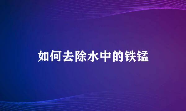 如何去除水中的铁锰