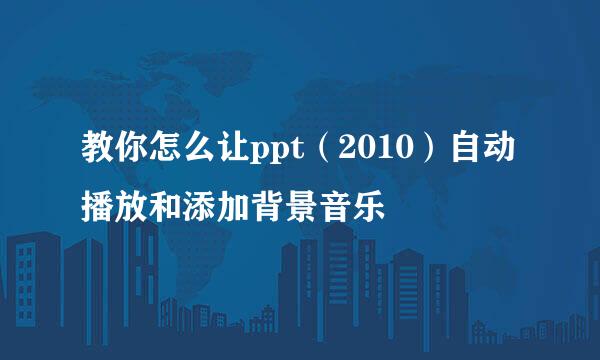 教你怎么让ppt（2010）自动播放和添加背景音乐