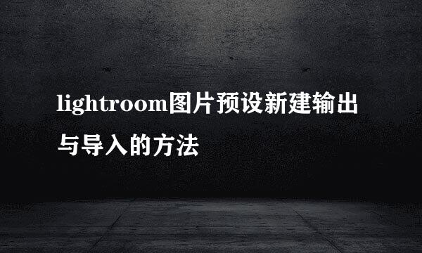 lightroom图片预设新建输出与导入的方法
