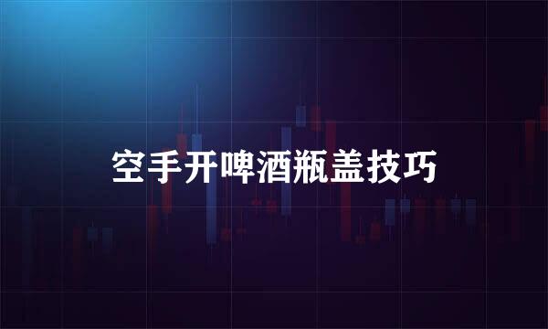 空手开啤酒瓶盖技巧