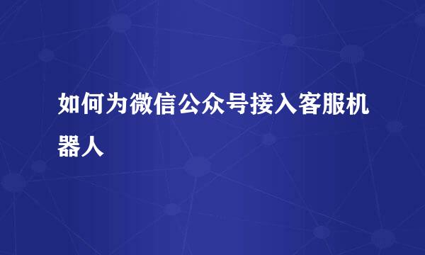 如何为微信公众号接入客服机器人