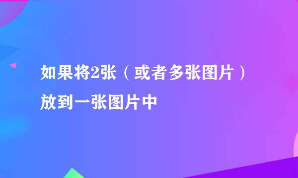 如果将2张（或者多张图片）放到一张图片中