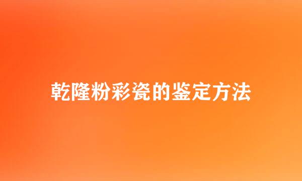 乾隆粉彩瓷的鉴定方法