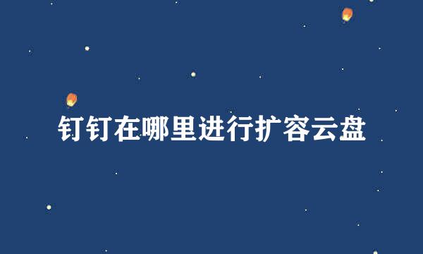 钉钉在哪里进行扩容云盘