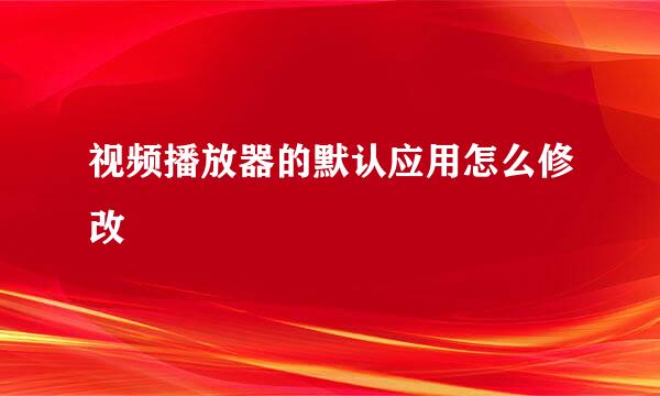 视频播放器的默认应用怎么修改