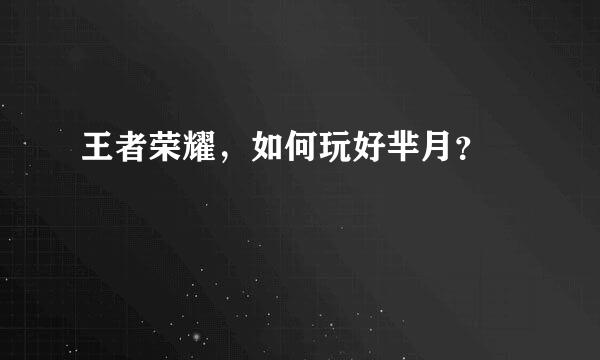 王者荣耀，如何玩好芈月？​