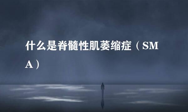 什么是脊髓性肌萎缩症（SMA）