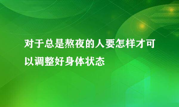 对于总是熬夜的人要怎样才可以调整好身体状态