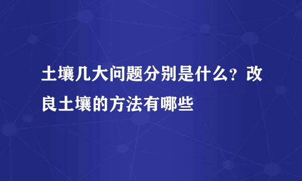 土壤几大问题分别是什么？改良土壤的方法有哪些