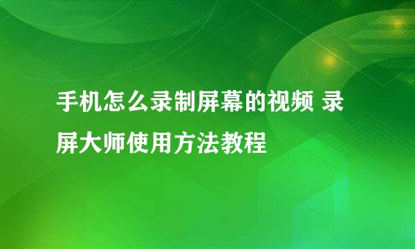 手机怎么录制屏幕的视频 录屏大师使用方法教程