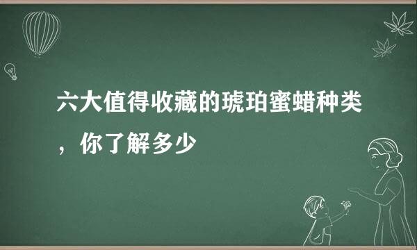 六大值得收藏的琥珀蜜蜡种类，你了解多少