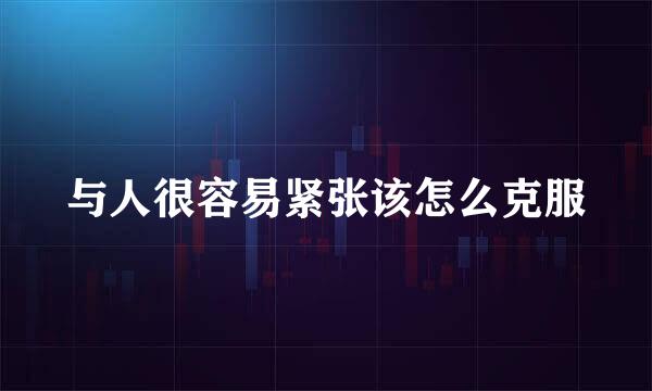 与人很容易紧张该怎么克服