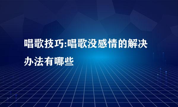 唱歌技巧:唱歌没感情的解决办法有哪些