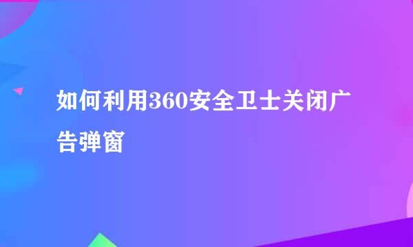 如何利用360安全卫士关闭广告弹窗