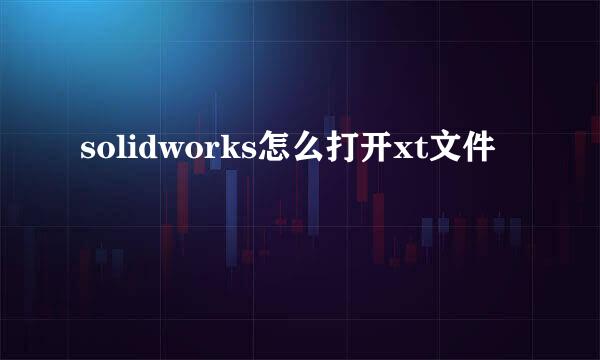 solidworks怎么打开xt文件