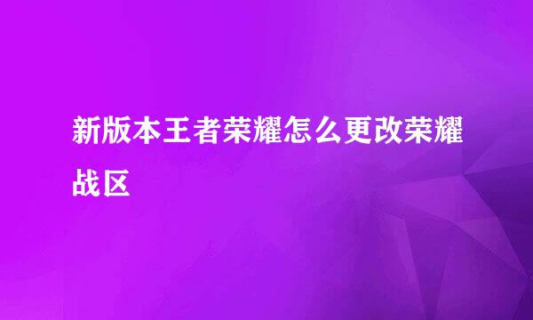 新版本王者荣耀怎么更改荣耀战区