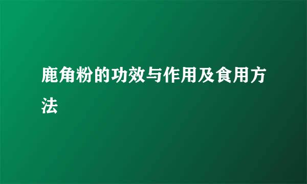 鹿角粉的功效与作用及食用方法