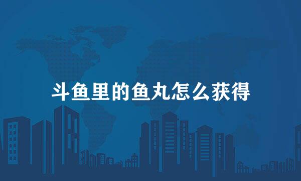 斗鱼里的鱼丸怎么获得