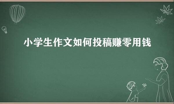 小学生作文如何投稿赚零用钱